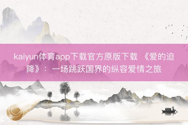 kaiyun体育app下载官方原版下载 《爱的迫降》：一场跳跃国界的纵容爱情之旅