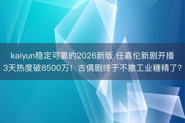 kaiyun稳定可靠的2026新版 任嘉伦新剧开播3天热度破8500万！古偶剧终于不撒工业糖精了？