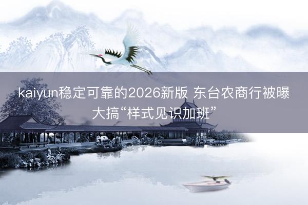 kaiyun稳定可靠的2026新版 东台农商行被曝大搞“样式见识加班”