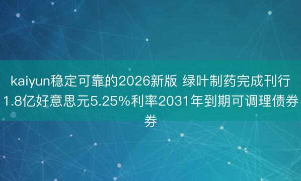 kaiyun稳定可靠的2026新版 绿叶制药完成刊行1.8亿好意思元5.25%利率2031年到期可调理债券