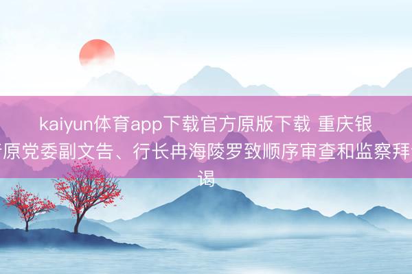 kaiyun体育app下载官方原版下载 重庆银行原党委副文告、行长冉海陵罗致顺序审查和监察拜谒