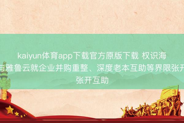 kaiyun体育app下载官方原版下载 权识海外拟与雅鲁云就企业并购重整、深度老本互助等界限张开互助