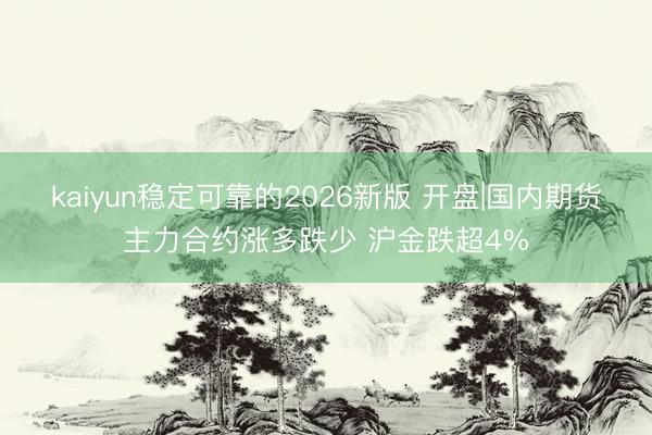 kaiyun稳定可靠的2026新版 开盘|国内期货主力合约涨多跌少 沪金跌超4%