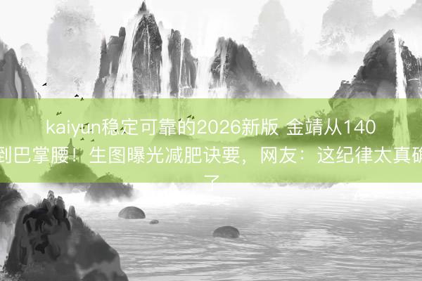 kaiyun稳定可靠的2026新版 金靖从140斤到巴掌腰！生图曝光减肥诀要，网友：这纪律太真确了