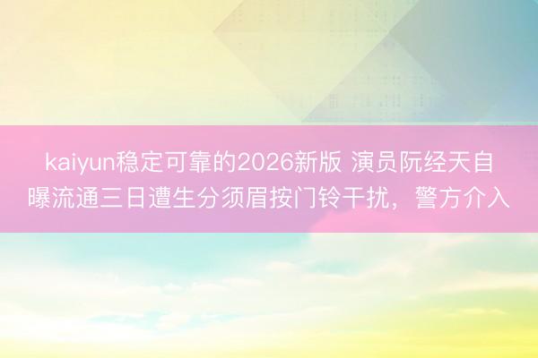 kaiyun稳定可靠的2026新版 演员阮经天自曝流通三日遭生分须眉按门铃干扰，警方介入