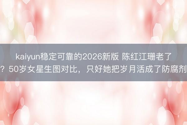 kaiyun稳定可靠的2026新版 陈红江珊老了?50岁女星生图对比,只好她把岁月活成了防腐剂