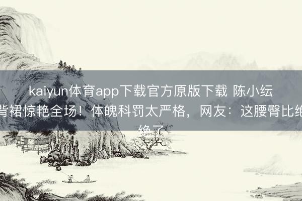 kaiyun体育app下载官方原版下载 陈小纭露背裙惊艳全场！体魄科罚太严格，网友：这腰臀比绝了