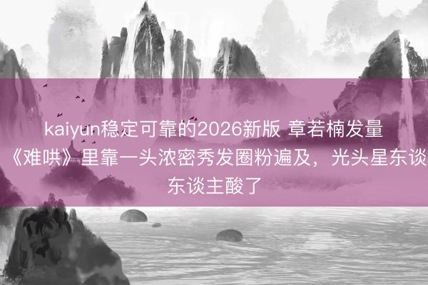 kaiyun稳定可靠的2026新版 章若楠发量太绝!《难哄》里靠一头浓密秀发圈粉遍及,光头星东谈主酸了