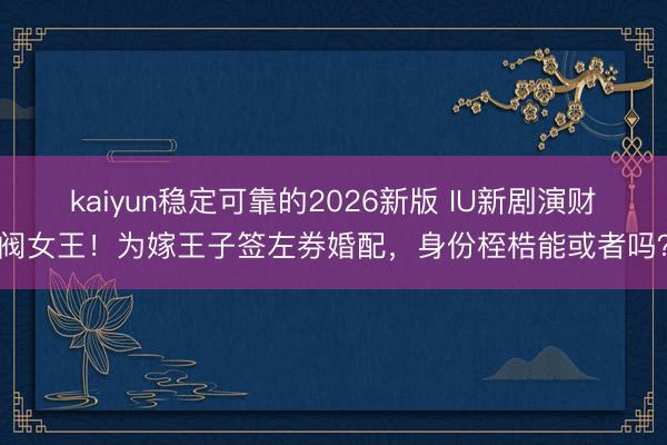 kaiyun稳定可靠的2026新版 IU新剧演财阀女王！为嫁王子签左券婚配，身份桎梏能或者吗？