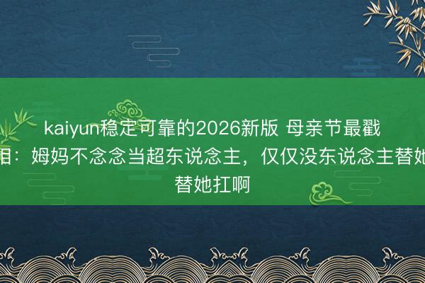 kaiyun稳定可靠的2026新版 母亲节最戳心真相：姆妈不念念当超东说念主，仅仅没东说念主替她扛啊
