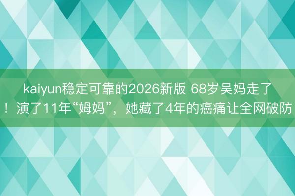 kaiyun稳定可靠的2026新版 68岁吴妈走了！演了11年“姆妈”，她藏了4年的癌痛让全网破防