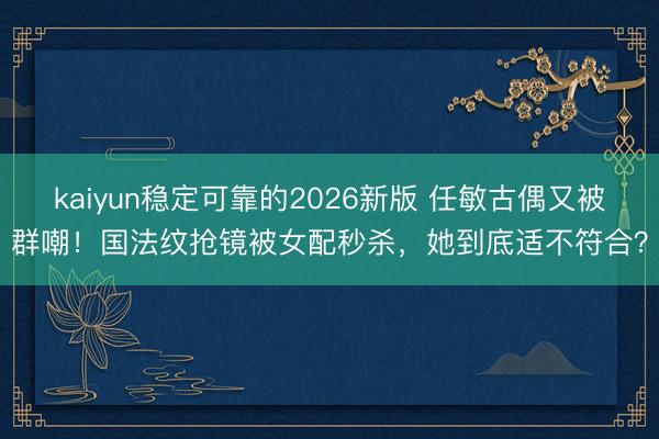 kaiyun稳定可靠的2026新版 任敏古偶又被群嘲！国法纹抢镜被女配秒杀，她到底适不符合？