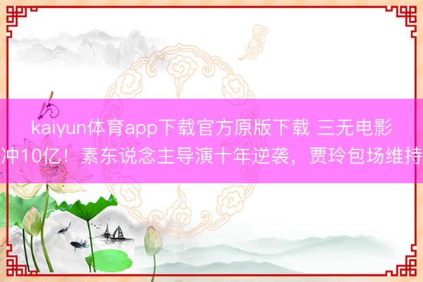 kaiyun体育app下载官方原版下载 三无电影冲10亿!素东说念主导演十年逆袭,贾玲包场维持