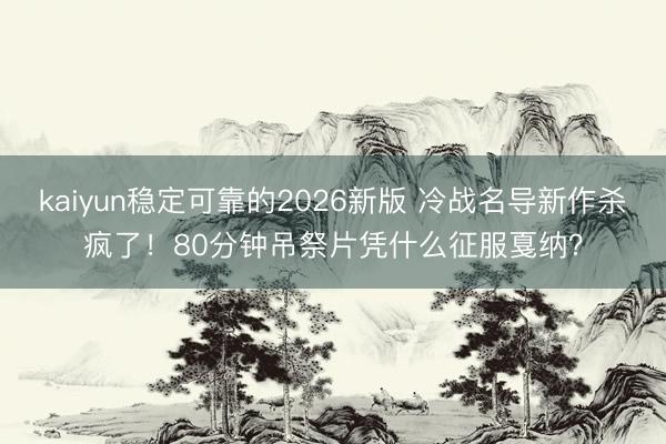 kaiyun稳定可靠的2026新版 冷战名导新作杀疯了！80分钟吊祭片凭什么征服戛纳？