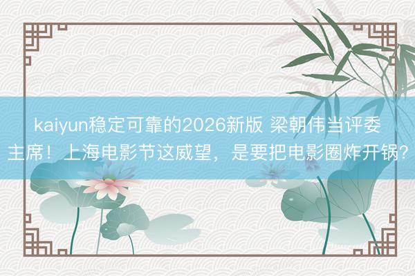 kaiyun稳定可靠的2026新版 梁朝伟当评委主席！上海电影节这威望，是要把电影圈炸开锅？