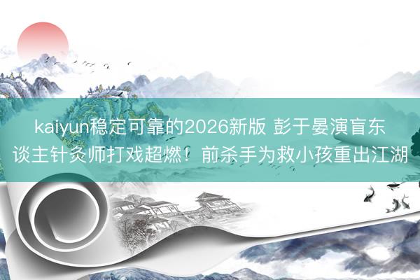 kaiyun稳定可靠的2026新版 彭于晏演盲东谈主针灸师打戏超燃！前杀手为救小孩重出江湖