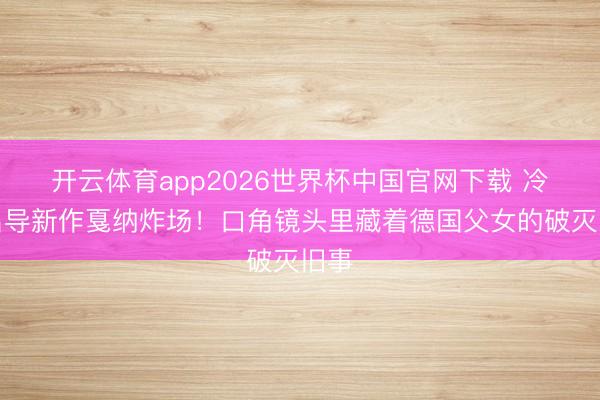 开云体育app2026世界杯中国官网下载 冷战名导新作戛纳炸场！口角镜头里藏着德国父女的破灭旧事