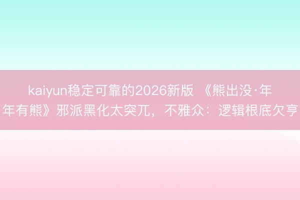 kaiyun稳定可靠的2026新版 《熊出没·年年有熊》邪派黑化太突兀,不雅众:逻辑根底欠亨