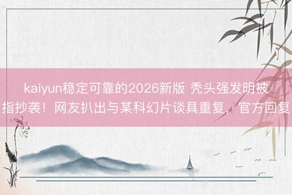 kaiyun稳定可靠的2026新版 秃头强发明被指抄袭！网友扒出与某科幻片谈具重复，官方回复