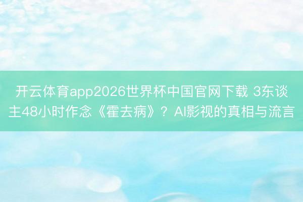 开云体育app2026世界杯中国官网下载 3东谈主48小时作念《霍去病》?AI影视的真相与流言