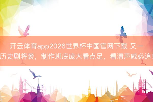 开云体育app2026世界杯中国官网下载 又一历史剧将袭，制作班底庞大看点足，看清声威必追！