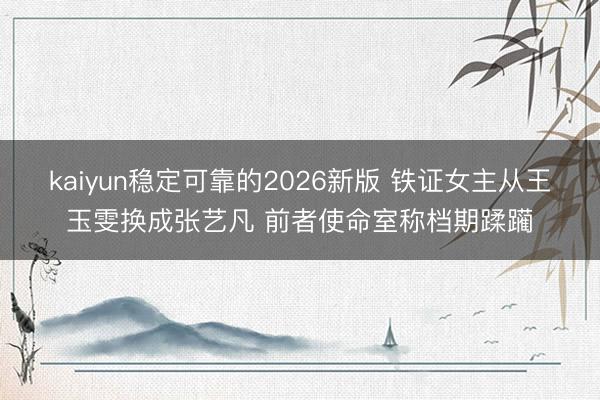 kaiyun稳定可靠的2026新版 铁证女主从王玉雯换成张艺凡 前者使命室称档期蹂躏
