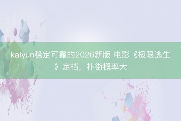 kaiyun稳定可靠的2026新版 电影《极限逃生》定档，扑街概率大