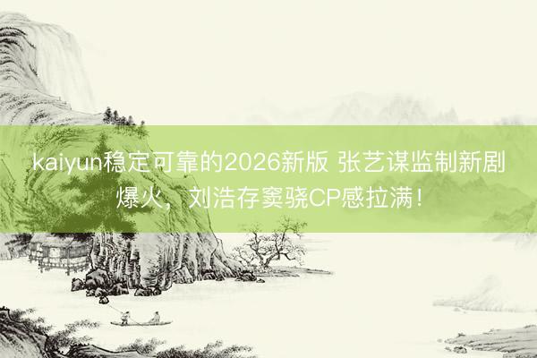 kaiyun稳定可靠的2026新版 张艺谋监制新剧爆火，刘浩存窦骁CP感拉满！