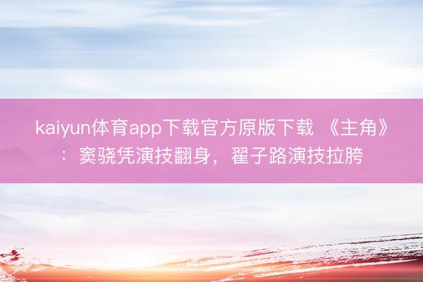kaiyun体育app下载官方原版下载 《主角》：窦骁凭演技翻身，翟子路演技拉胯