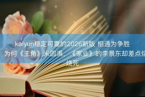 kaiyun稳定可靠的2026新版 相通为争胜负，为何《主角》米圆满，《家业》的李景东却差点烧死