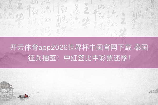 开云体育app2026世界杯中国官网下载 泰国征兵抽签:中红签比中彩票还惨!