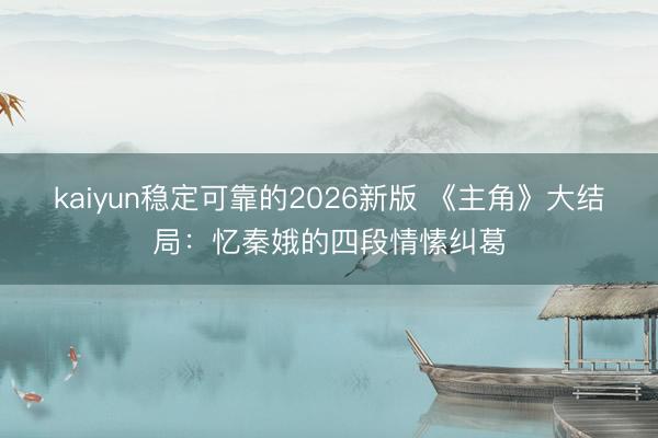 kaiyun稳定可靠的2026新版 《主角》大结局：忆秦娥的四段情愫纠葛