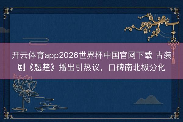 开云体育app2026世界杯中国官网下载 古装剧《翘楚》播出引热议，口碑南北极分化