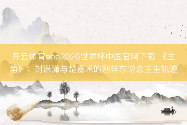 开云体育app2026世界杯中国官网下载 《主角》:封潇潇与楚嘉禾的别样东说念主生轨迹