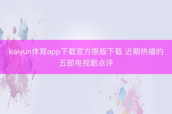 kaiyun体育app下载官方原版下载 近期热播的五部电视剧点评