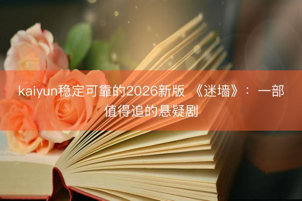 kaiyun稳定可靠的2026新版 《迷墙》：一部值得追的悬疑剧