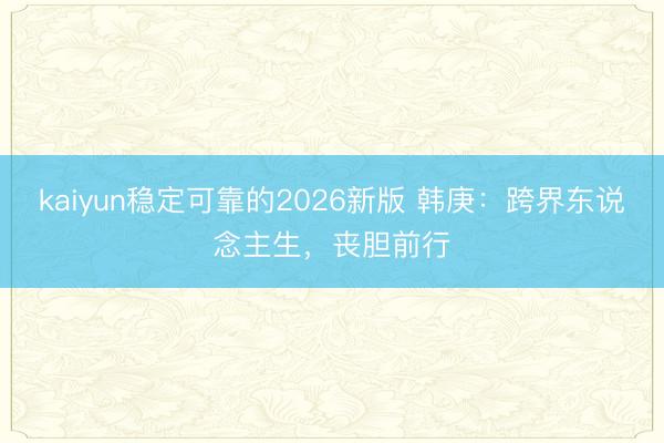 kaiyun稳定可靠的2026新版 韩庚:跨界东说念主生,丧胆前行