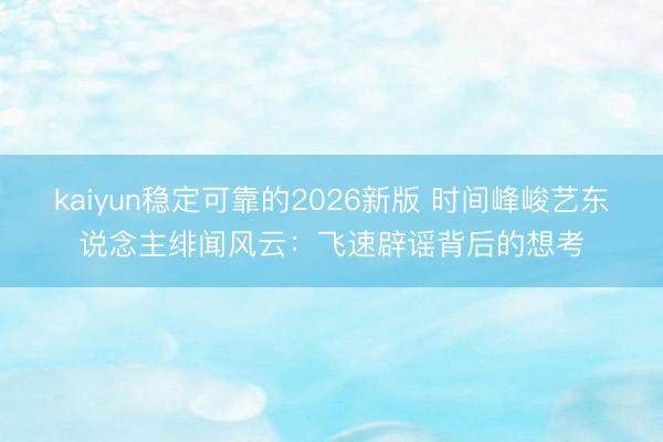 kaiyun稳定可靠的2026新版 时间峰峻艺东说念主绯闻风云:飞速辟谣背后的想考