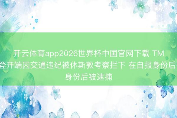 开云体育app2026世界杯中国官网下载 TMZ:哈登开端因交通违纪被休斯敦考察拦下 在自报身份后被逮捕