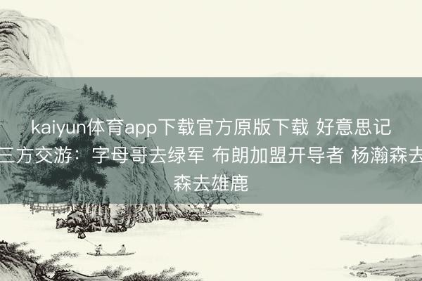 kaiyun体育app下载官方原版下载 好意思记揣测三方交游：字母哥去绿军 布朗加盟开导者 杨瀚森去雄鹿