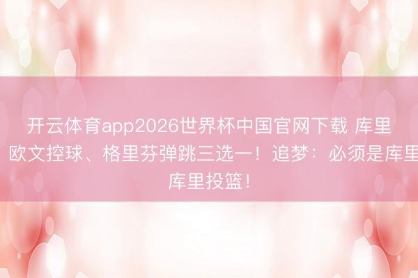 开云体育app2026世界杯中国官网下载 库里投篮、欧文控球、格里芬弹跳三选一！追梦：必须是库里投篮！