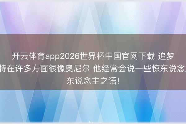 开云体育app2026世界杯中国官网下载 追梦：杜兰特在许多方面很像奥尼尔 他经常会说一些惊东说念主之语！