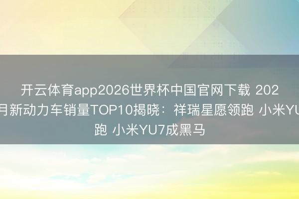 开云体育app2026世界杯中国官网下载 2026年前五月新动力车销量TOP10揭晓:祥瑞星愿领跑 小米YU7成黑马