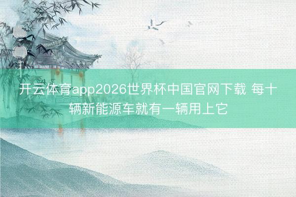 开云体育app2026世界杯中国官网下载 每十辆新能源车就有一辆用上它