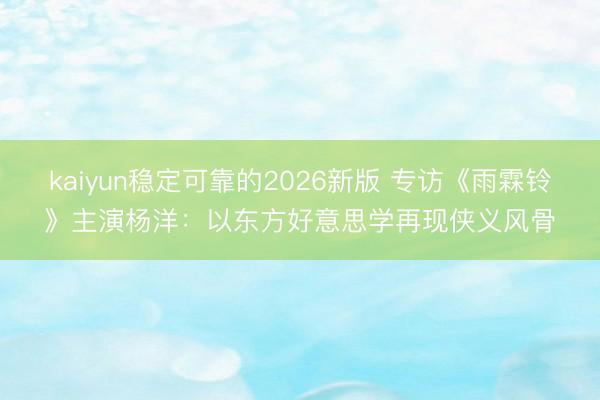 kaiyun稳定可靠的2026新版 专访《雨霖铃》主演杨洋：以东方好意思学再现侠义风骨