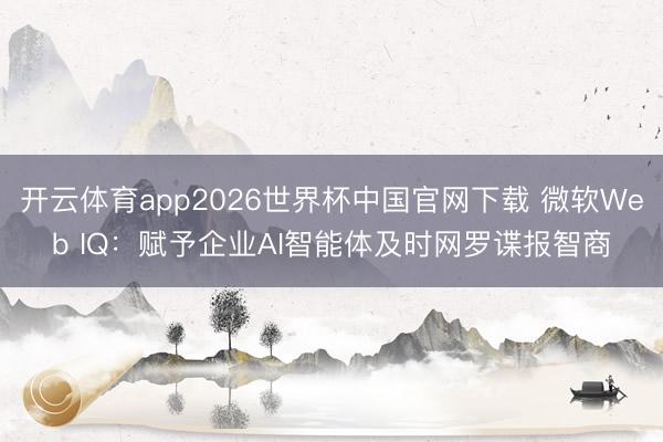 开云体育app2026世界杯中国官网下载 微软Web IQ：赋予企业AI智能体及时网罗谍报智商
