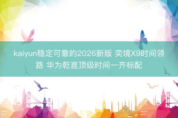 kaiyun稳定可靠的2026新版 奕境X9时间领路 华为乾崑顶级时间一齐标配