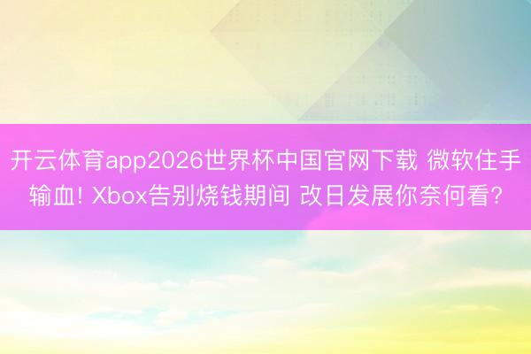 开云体育app2026世界杯中国官网下载 微软住手输血! Xbox告别烧钱期间 改日发展你奈何看?