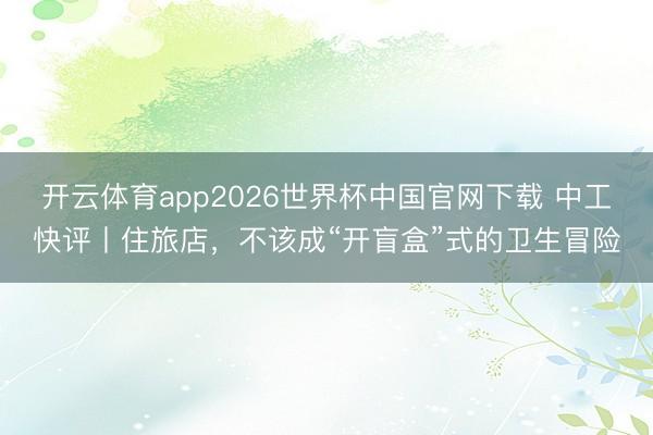 开云体育app2026世界杯中国官网下载 中工快评丨住旅店，不该成“开盲盒”式的卫生冒险