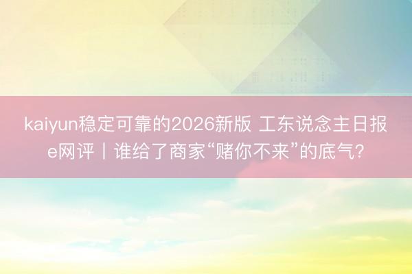kaiyun稳定可靠的2026新版 工东说念主日报e网评丨谁给了商家“赌你不来”的底气？
